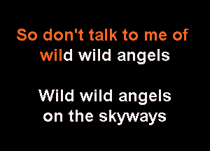 So don't talk to me of
wild wild angels

Wild wild angels
on the skyways