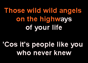 Those wild wild angels
on the highways
of your life

'Cos it's people like you
who never knew