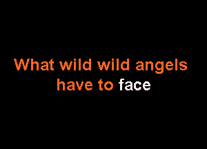 What wild wild angels

have to face