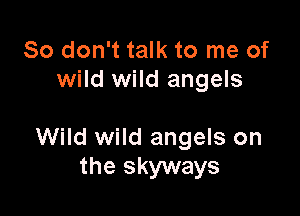 So don't talk to me of
wild wild angels

Wild wild angels on
the skyways