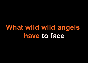 What wild wild angels

have to face