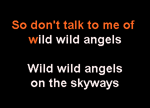 So don't talk to me of
wild wild angels

Wild wild angels
on the skyways