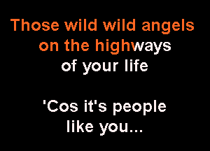 Those wild wild angels
on the highways
of your life

'Cos it's people
like you...