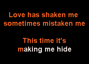 Love has shaken me
sometimes mistaken me

This time it's
making me hide