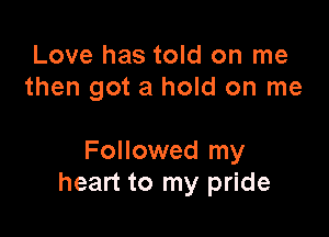 Love has told on me
then got a hold on me

Followed my
heart to my pride