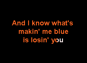 And I know what's

makin' me blue
is Iosin' you