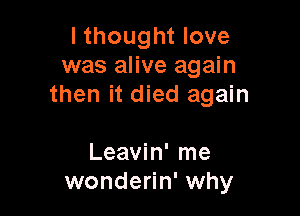 I thought love
was alive again
then it died again

Leavin' me
wonderin' why