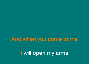 And when you come to me

I will open my arms