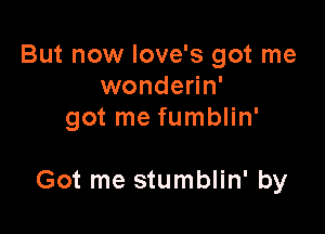 But now Iove's got me
wonderin'
got me fumblin'

Got me stumblin' by