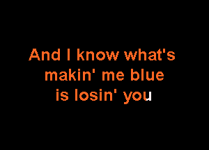 And I know what's

makin' me blue
is Iosin' you