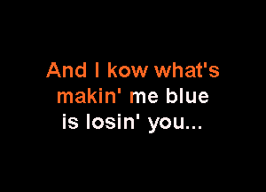 And I kow what's

makin' me blue
is losin' you...