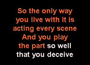 So the only way
you live with it is
acting every scene

And you play
the part so well
that you deceive