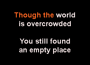 Though the world
is overcrowded

You still found
an empty place
