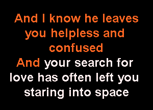 And I know he leaves
you helpless and
confused

And your search for
love has often left you
staring into space