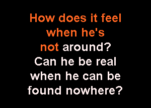 How does it feel
when he's
not around?

Can he be real
when he can be
found nowhere?