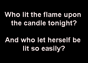 Who lit the flame upon
the candle tonight?

And who let herself be
lit so easily?