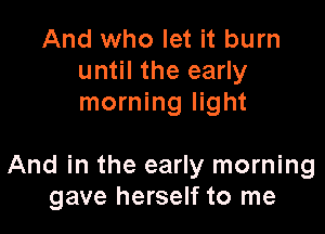 And who let it burn
until the early
morning light

And in the early morning
gave herself to me