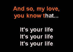 And so, my love,
you know that...

It's your life
It's your life
It's your life