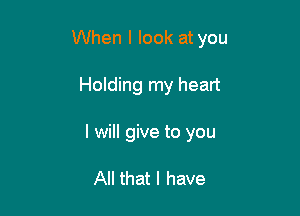 When I look at you

Holding my heart

I will give to you

All that I have