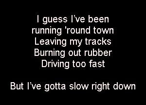 I guess I ve been
running 'round town
Leaving my tracks
Burning out rubber
Driving too fast

But We gotta slow right down