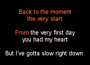 Back to the moment
the very start

From the very first day
you had my heart

But We gotta slow right down