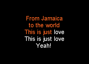 From Jamaica
to the world
This is just love

This is just love
Yeah!