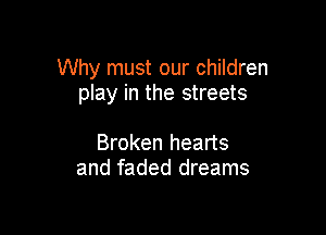 Why must our children
play in the streets

Broken hearts
and faded dreams