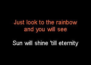 Just look to the rainbow
and you will see

Sun will shine 'till eternity