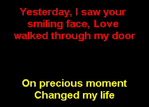 Yesterday, I saw your
smiling face, Love
walked through my door

On precious moment
Changed my life