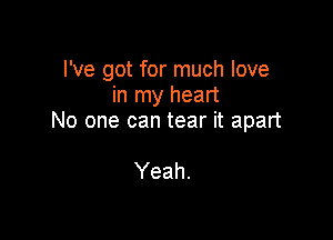 I've got for much love
in my heart

No one can tear it apart

Yeah.