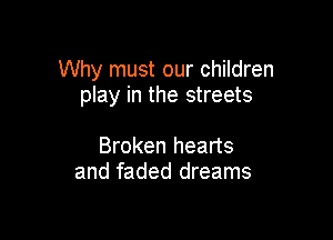 Why must our children
play in the streets

Broken hearts
and faded dreams