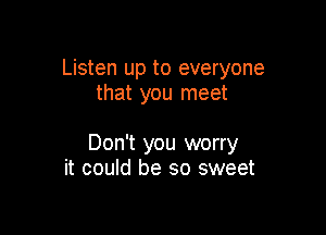 Listen up to everyone
that you meet

Don't you worry
it could be so sweet