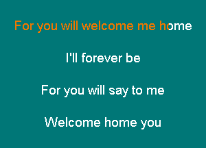 For you will welcome me home

I'll forever be
For you will say to me

Welcome home you