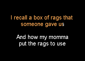 I recall a box of rags that
someone gave us

And how my momma
put the rags to use