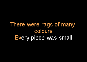 There were rags of many

colours
Every piece was small