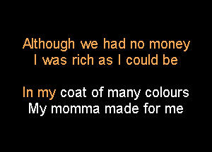 Although we had no money
I was rich as I could be

In my coat of many colours
My momma made for me