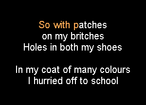 So with patches
on my britches
Holes in both my shoes

In my coat of many colours
I hurried off to school