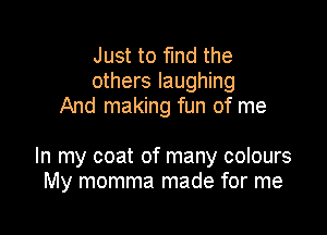 Just to fund the
others laughing
And making fun of me

In my coat of many colours
My momma made for me