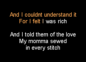 And I couldnt understand it
For I felt I was rich

And I told them of the love
My momma sewed
in every stitch