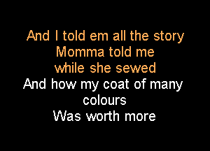 And I told em all the story
Momma told me
while she sewed

And how my coat of many
colours
Was worth more