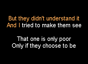 But they didn't understand it
And I tried to make them see

That one is only poor
Only if they choose to be