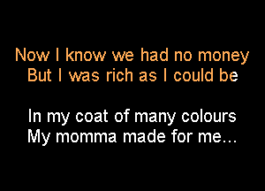 Now I know we had no money
But I was rich as I could be

In my coat of many colours
My momma made for me...