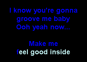 I know you're gonna
groove me baby
Ooh yeah now...

Make me
feel good inside