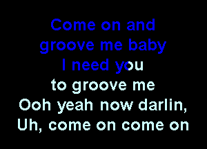 Come on and
groove me baby
I need you

to groove me
Ooh yeah now darlin,
Uh, come on come on