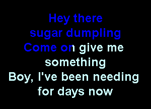 Hey there
sugar dumpling
Come on give me

something
Boy, I've been needing
for days now