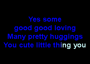 Yes some
good good loving

Many pretty huggings
You cute little thing you