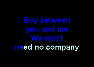 Boy between
you and me

We don't
need no company