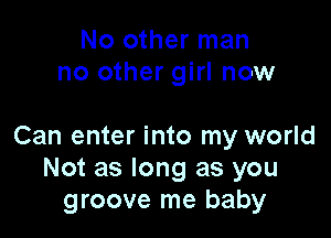 No other man
no other girl now

Can enter into my world
Not as long as you
groove me baby