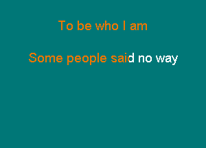 To be who I am

Some people said no way
