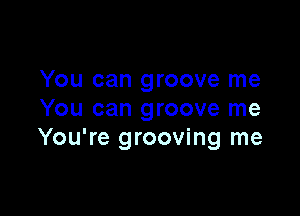 You can groove me

You can groove me
You're grooving me